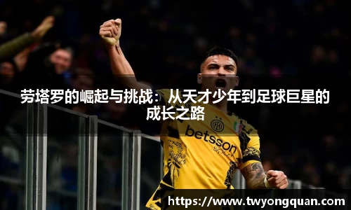 劳塔罗的崛起与挑战：从天才少年到足球巨星的成长之路