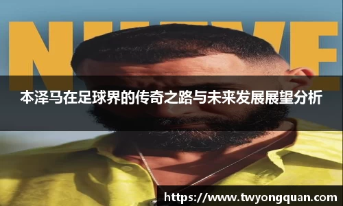 本泽马在足球界的传奇之路与未来发展展望分析