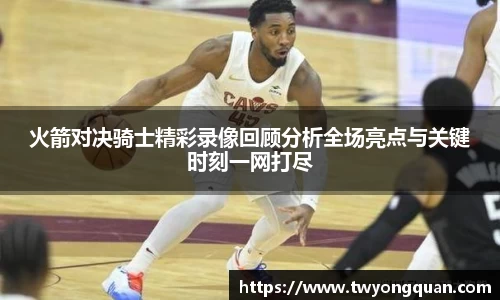 火箭对决骑士精彩录像回顾分析全场亮点与关键时刻一网打尽